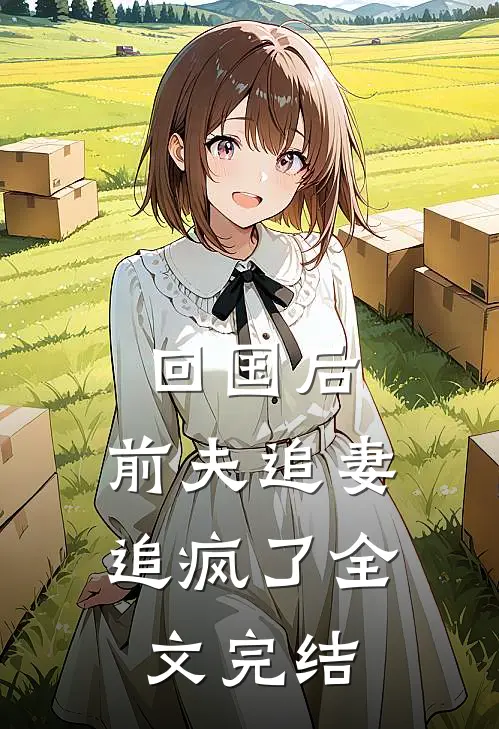 回国后，前夫追妻追疯了全文完结
