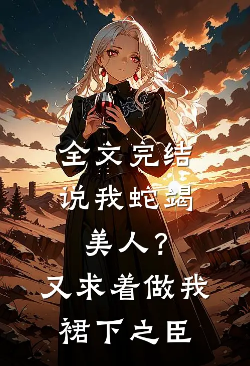 全文完结说我蛇竭美人？又求着做我裙下之臣