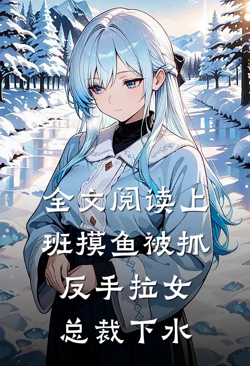 全文阅读上班摸鱼被抓，反手拉女总裁下水