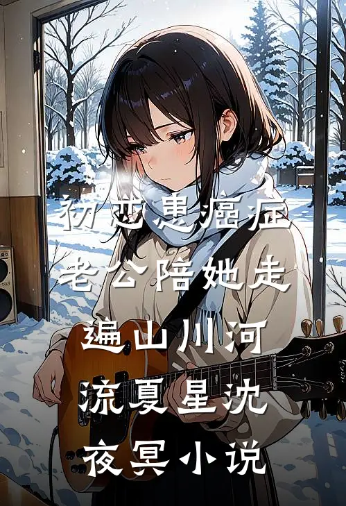 初恋患癌症，老公陪她走遍山川河流夏星沈夜冥小说