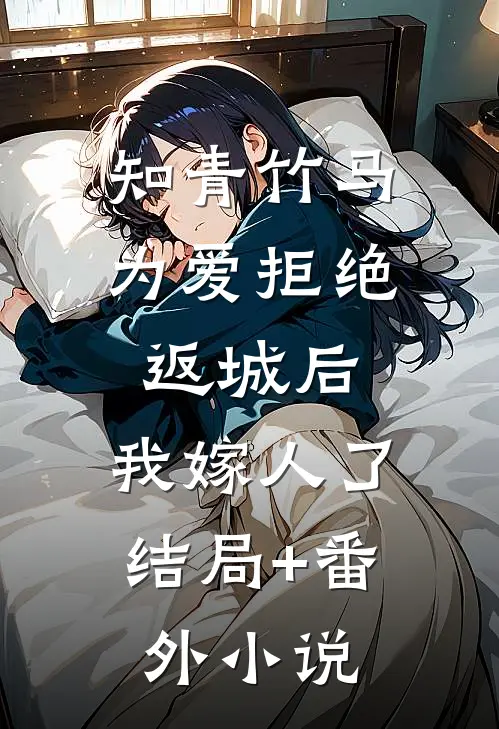 知青竹马为爱拒绝返城后，我嫁人了结局+番外小说
