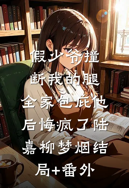 假少爷撞断我的腿，全家包庇他后悔疯了陆嘉柳梦烟结局+番外