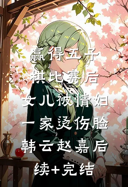 赢得五子棋比赛后，女儿被情妇一家烫伤脸韩云赵嘉后续+完结