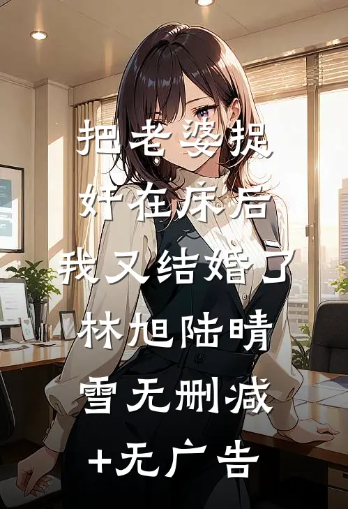 把老婆捉奸在床后，我又结婚了林旭陆晴雪无删减+无广告