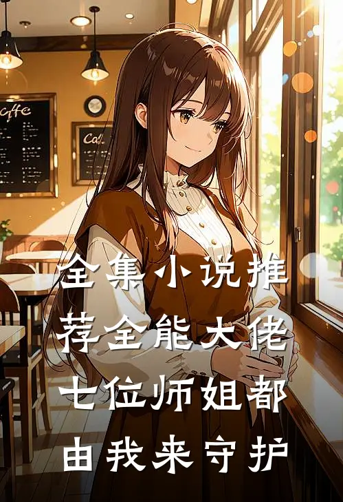全集小说推荐全能大佬：七位师姐都由我来守护