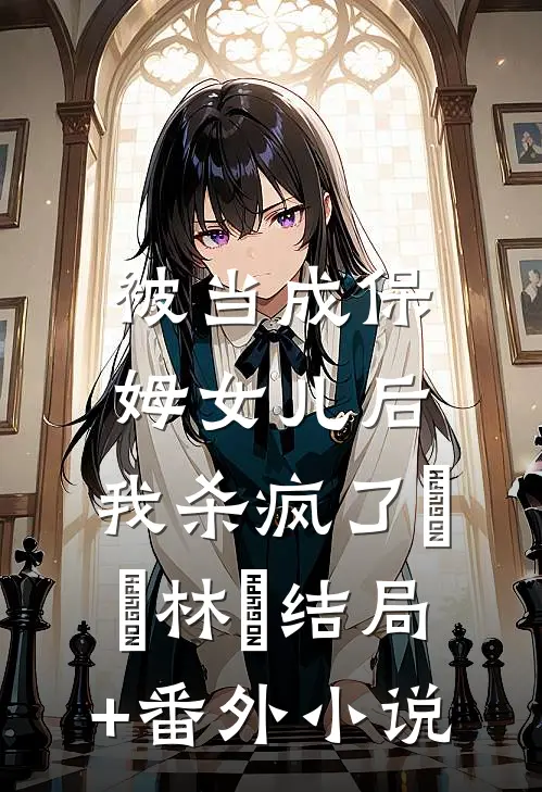 被当成保姆女儿后，我杀疯了玥玥林玥结局+番外小说