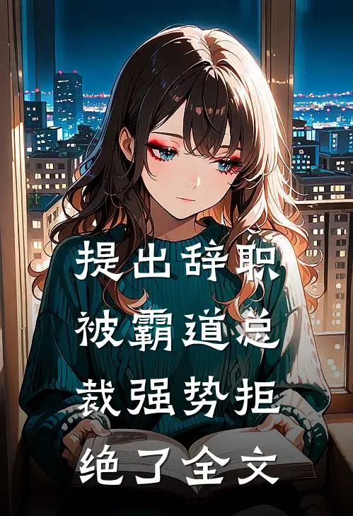 提出辞职，被霸道总裁强势拒绝了全文
