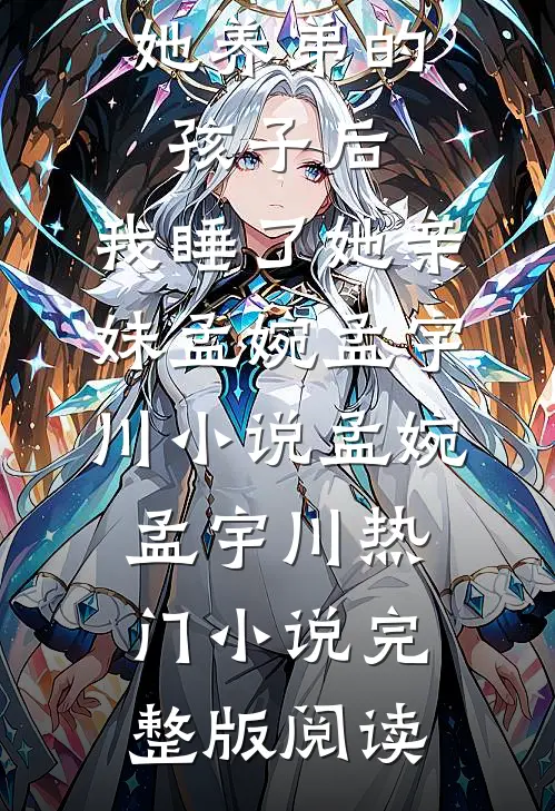 老婆怀了她养弟的孩子后，我睡了她亲妹孟婉孟宇川小说孟婉孟宇川热门小说完整版阅读