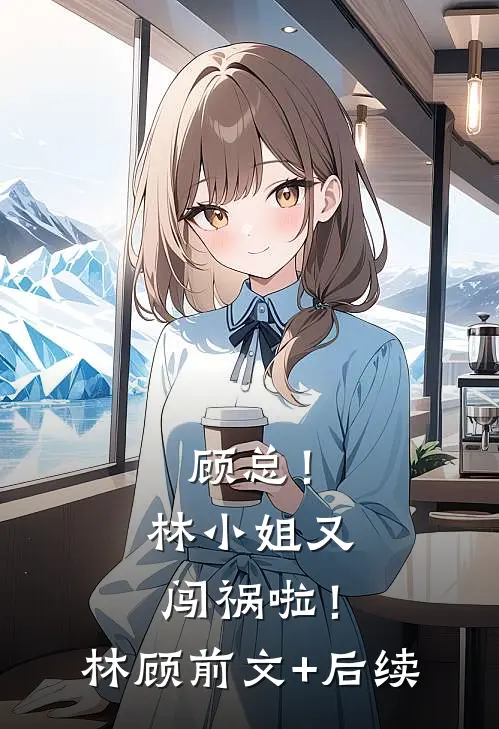 顾总！林小姐又闯祸啦！林顾前文+后续