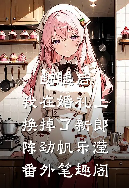 断腿后，我在婚礼上换掉了新郎：陈劲帆乐滢番外笔趣阁