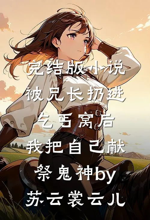 完结版小说被兄长扔进乞丐窝后，我把自己献祭鬼神by苏云裳云儿