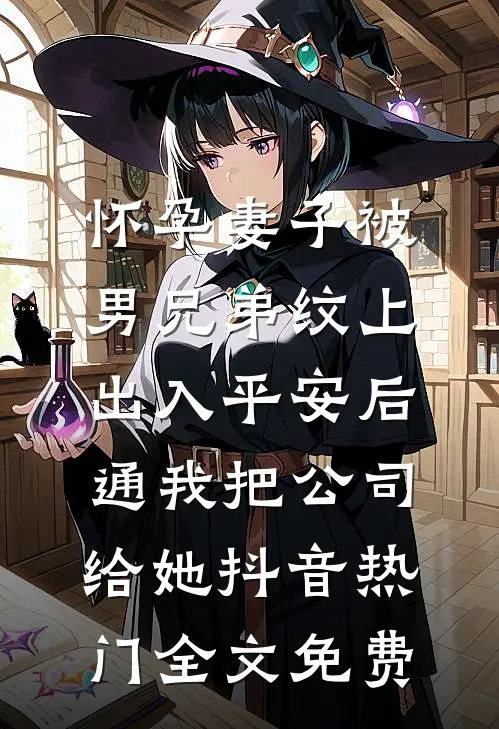 怀孕妻子被男兄弟纹上出入平安后，通我把公司给她抖音热门全文免费