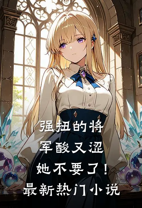 强扭的将军酸又涩，她不要了！最新热门小说