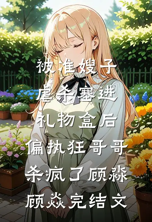 被准嫂子虐杀塞进礼物盒后，偏执狂哥哥杀疯了顾淼顾焱完结文