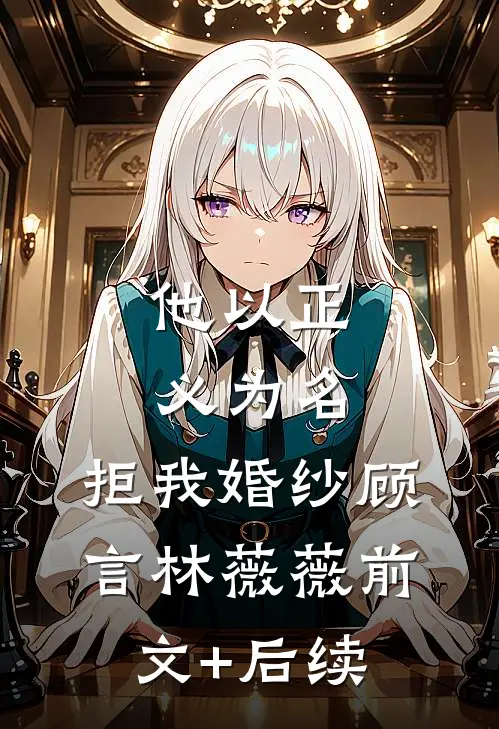 他以正义为名，拒我婚纱顾言林薇薇前文+后续