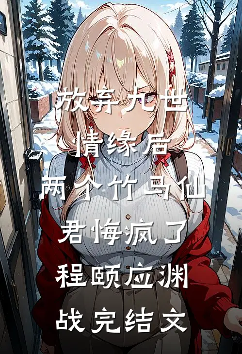 放弃九世情缘后，两个竹马仙君悔疯了程颐应渊战完结文