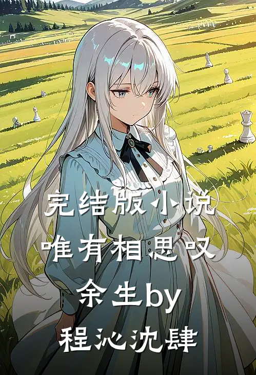 完结版小说唯有相思叹余生by程沁沈肆