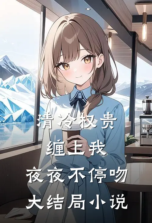 清冷权贵缠上我，夜夜不停吻大结局小说