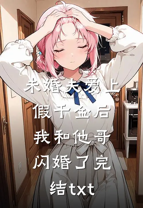 未婚夫爱上假千金后，我和他哥闪婚了完结txt