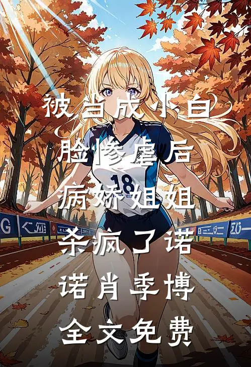 被当成小白脸惨虐后，病娇姐姐杀疯了诺诺肖季博全文免费