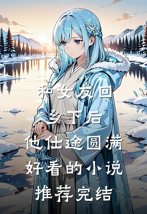 和女友回乡下后，他仕途圆满好看的小说推荐完结
