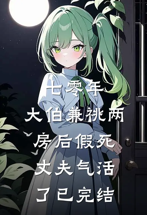 七零年，大伯兼祧两房后假死丈夫气活了已完结