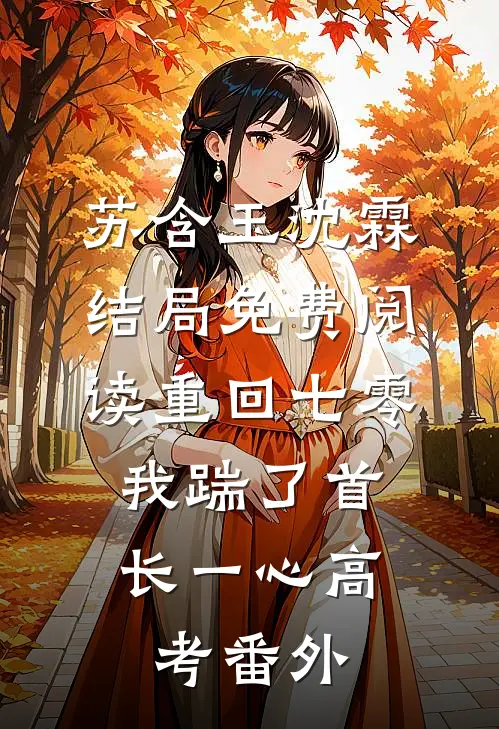 苏含玉沈霖结局免费阅读重回七零，我踹了首长一心高考番外