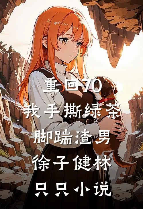 重回70，我手撕绿茶脚踹渣男徐子健林只只小说