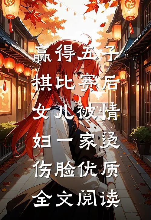 赢得五子棋比赛后，女儿被情妇一家烫伤脸优质全文阅读
