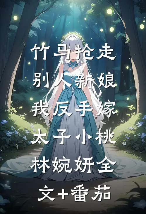 竹马抢走别人新娘，我反手嫁太子小桃林婉妍全文+番茄