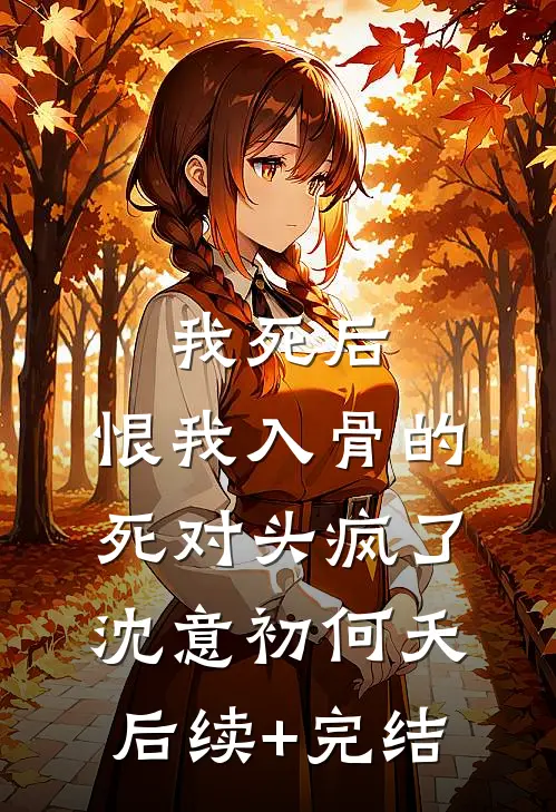 我死后，恨我入骨的死对头疯了沈意初何夭后续+完结