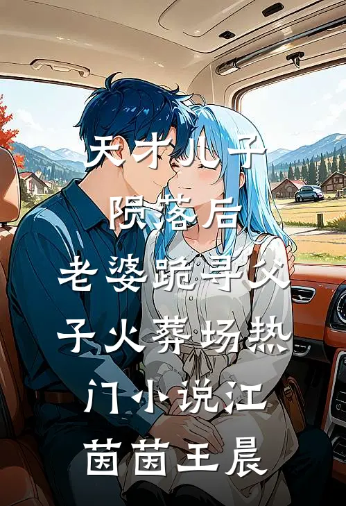 天才儿子陨落后，老婆跪寻父子火葬场热门小说江茵茵王晨