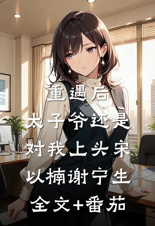 重遇后，太子爷还是对我上头宋以楠谢宁生全文+番茄