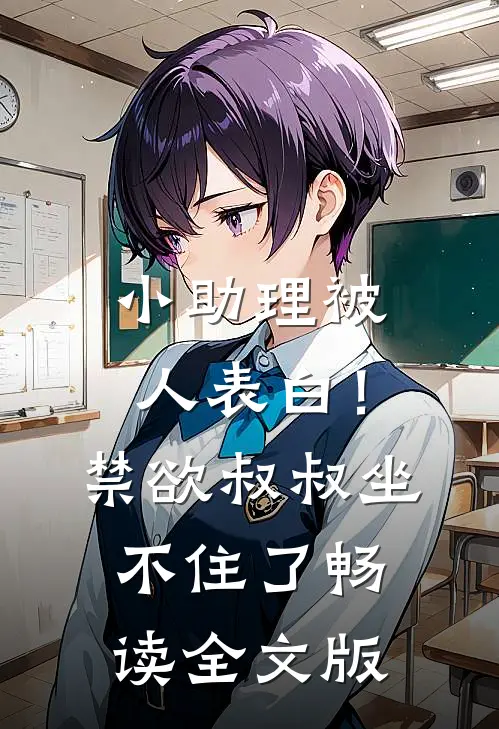 小助理被人表白！禁欲叔叔坐不住了畅读全文版