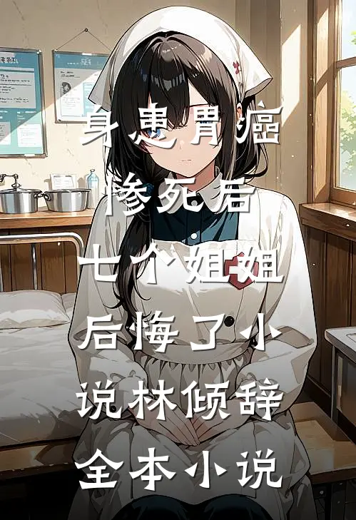 身患胃癌惨死后,七个姐姐后悔了 小说林倾辞全本小说