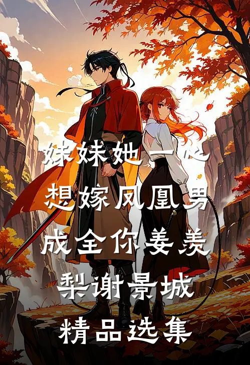 妹妹她一心想嫁凤凰男,成全你(姜羡梨谢景城)精品选集