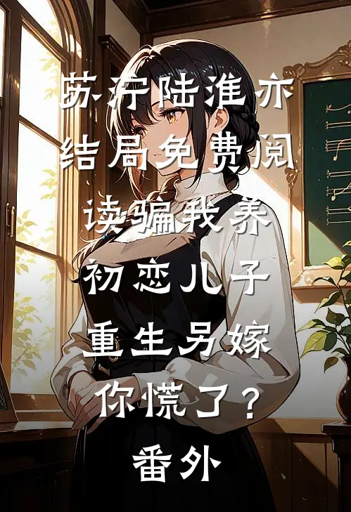苏泞陆淮亦结局免费阅读骗我养初恋儿子，重生另嫁你慌了？番外