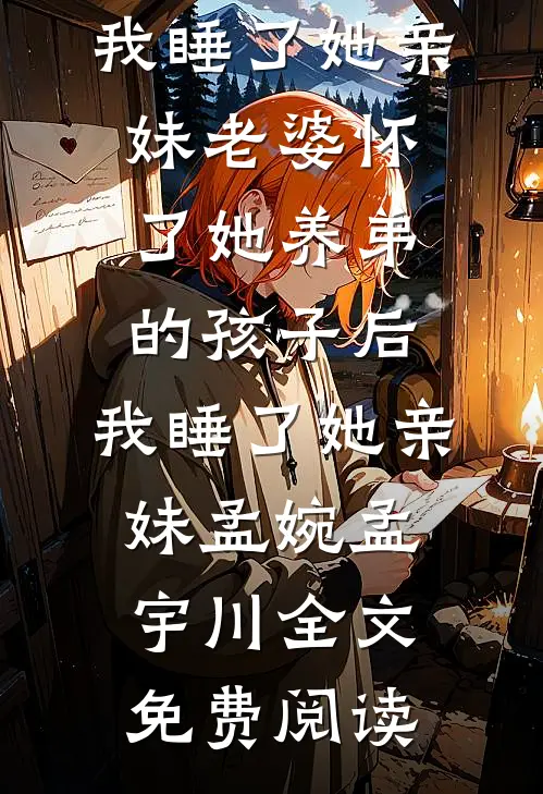 全本小说老婆怀了她养弟的孩子后，我睡了她亲妹老婆怀了她养弟的孩子后，我睡了她亲妹孟婉孟宇川全文免费阅读