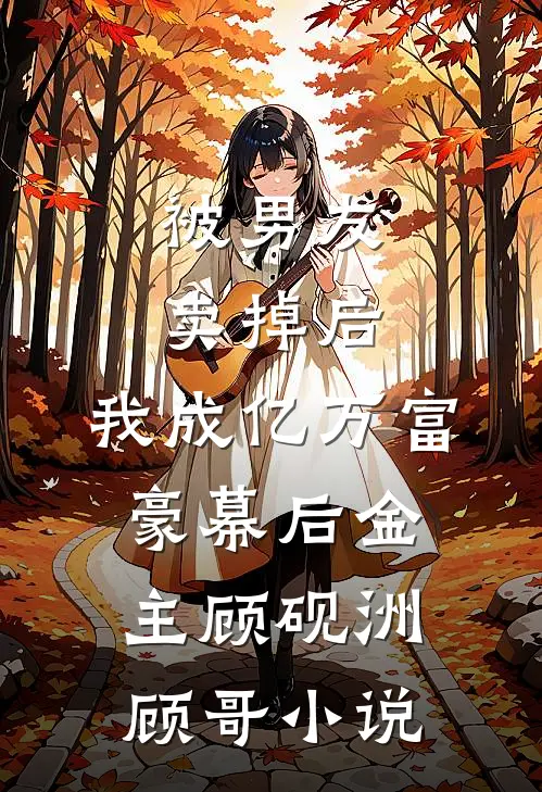 被男友卖掉后，我成亿万富豪幕后金主顾砚洲顾哥小说