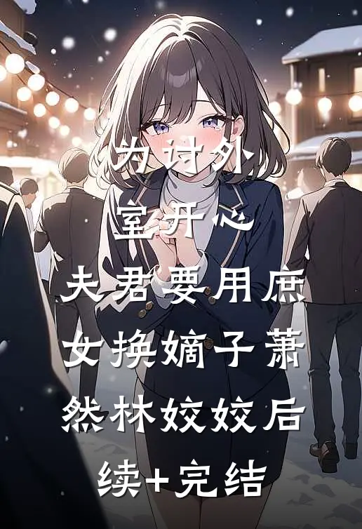为讨外室开心，夫君要用庶女换嫡子萧然林姣姣后续+完结