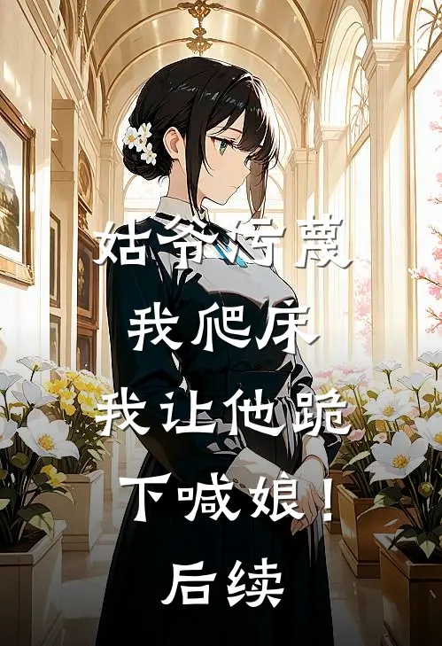 姑爷污蔑我爬床，我让他跪下喊娘！后续