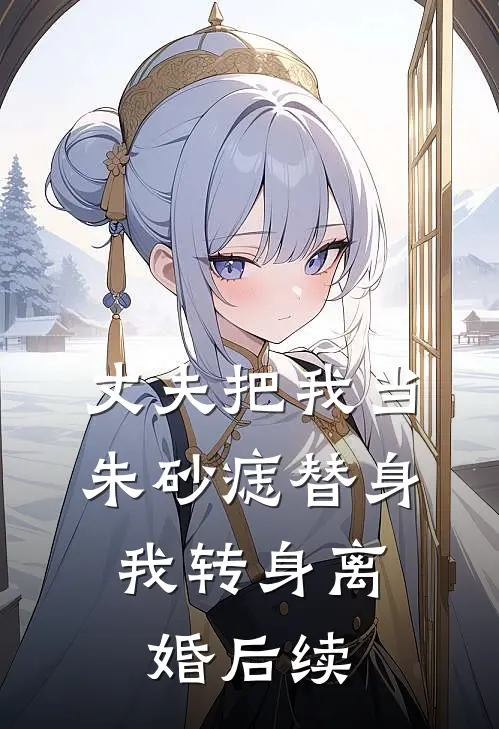 丈夫把我当朱砂痣替身，我转身离婚后续