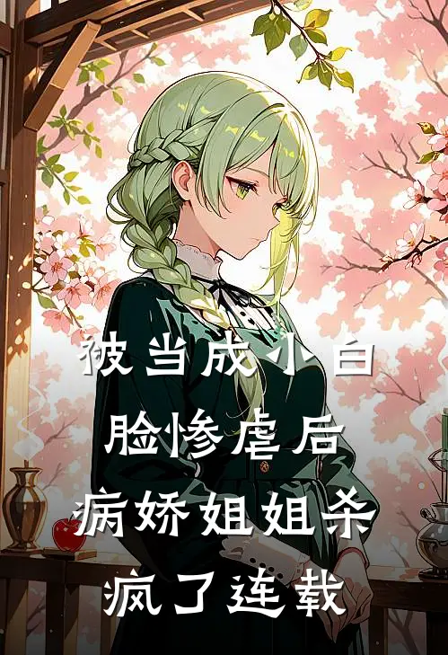 被当成小白脸惨虐后，病娇姐姐杀疯了连载