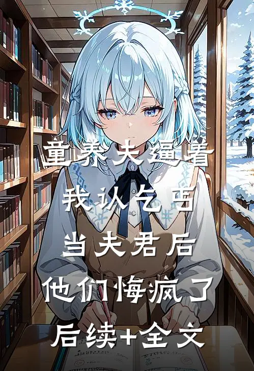 童养夫逼着我认乞丐当夫君后，他们悔疯了后续+全文