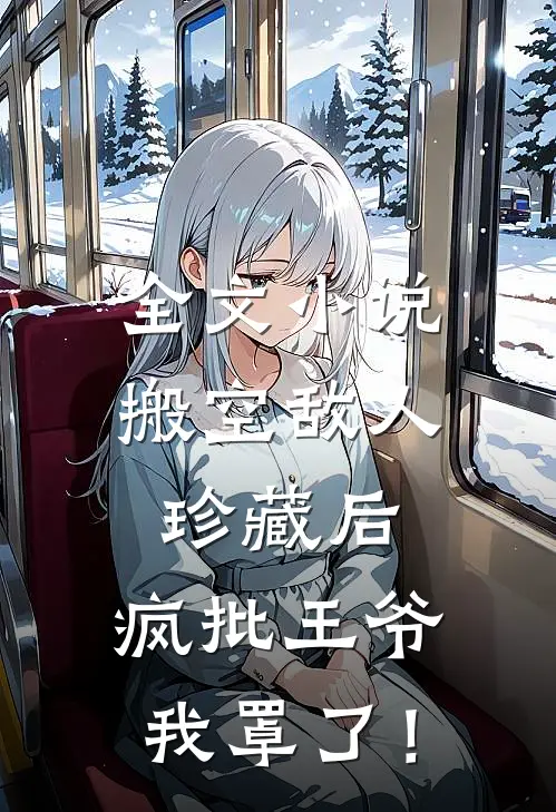 全文小说搬空敌人珍藏后，疯批王爷我罩了！