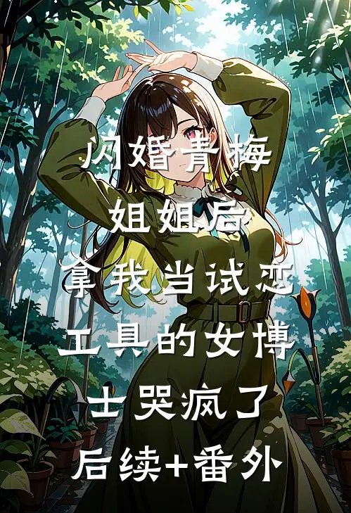 闪婚青梅姐姐后，拿我当试恋工具的女博士哭疯了。后续+番外
