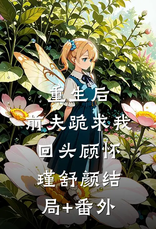 重生后，前夫跪求我回头顾怀瑾舒颜结局+番外