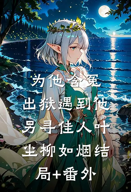 为他含冤，出狱遇到他另寻佳人叶尘柳如烟结局+番外