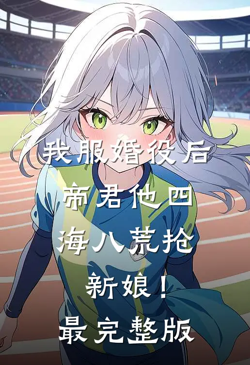 我服婚役后，帝君他四海八荒抢新娘！最完整版