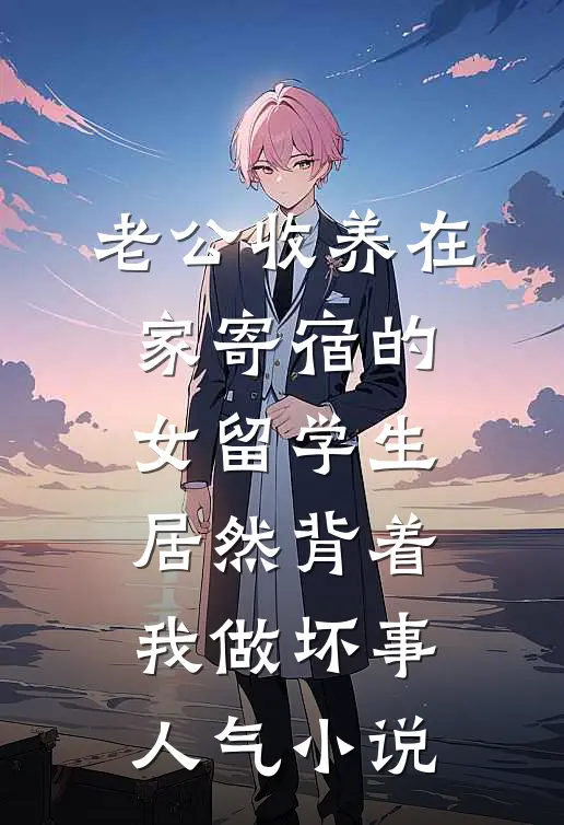 老公收养在家寄宿的女留学生，居然背着我做坏事人气小说